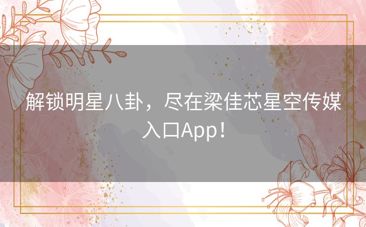 解锁明星八卦，尽在梁佳芯星空传媒入口App！