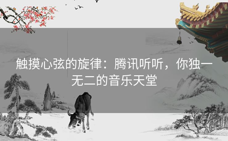 触摸心弦的旋律：腾讯听听，你独一无二的音乐天堂