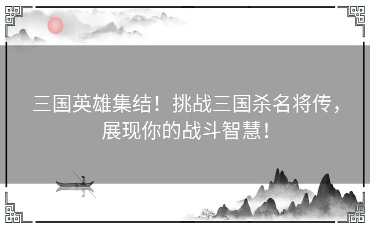 三国英雄集结！挑战三国杀名将传，展现你的战斗智慧！