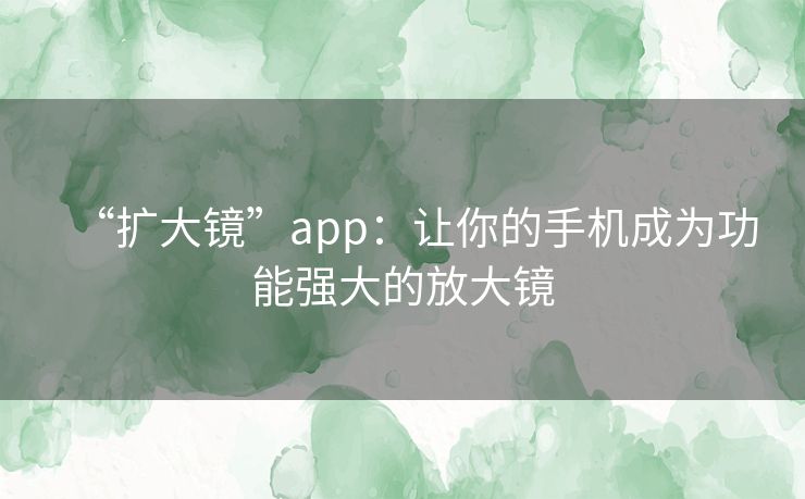 “扩大镜”app：让你的手机成为功能强大的放大镜