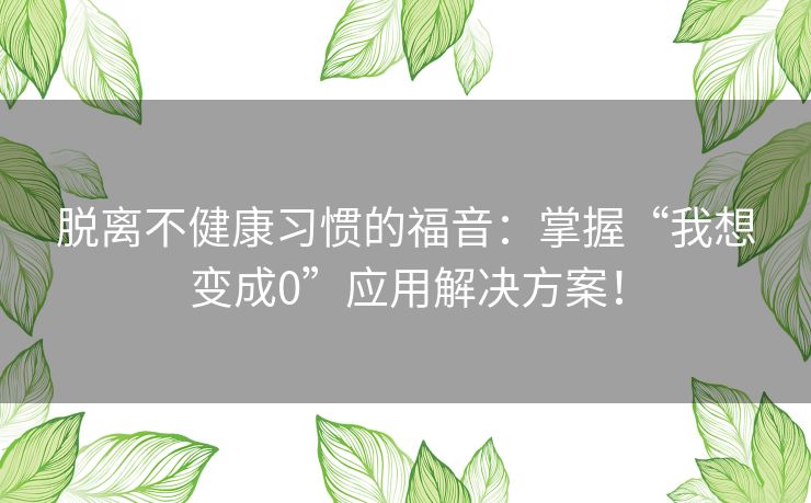 脱离不健康习惯的福音：掌握“我想变成0”应用解决方案！