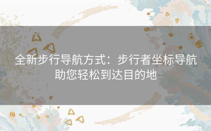 全新步行导航方式：步行者坐标导航助您轻松到达目的地