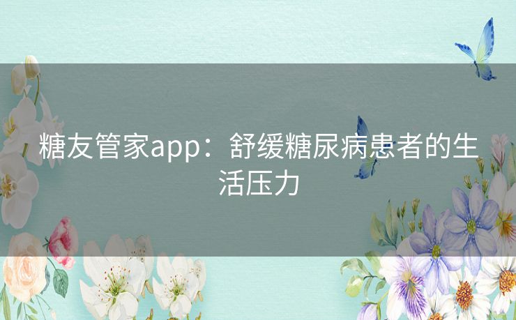 糖友管家app：舒缓糖尿病患者的生活压力