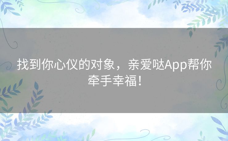 找到你心仪的对象，亲爱哒App帮你牵手幸福！