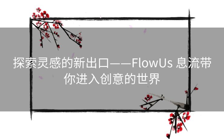 探索灵感的新出口——FlowUs 息流带你进入创意的世界