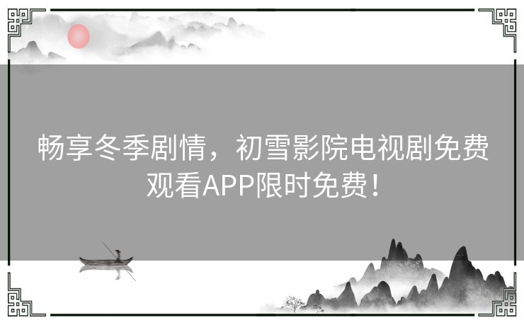 畅享冬季剧情，初雪影院电视剧免费观看APP限时免费！