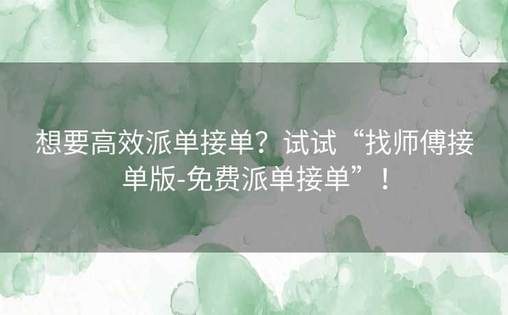 想要高效派单接单？试试“找师傅接单版-免费派单接单”！