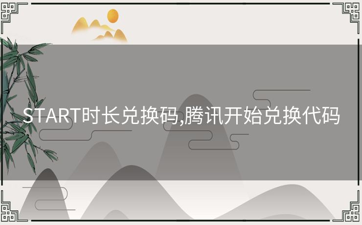 START时长兑换码,腾讯开始兑换代码