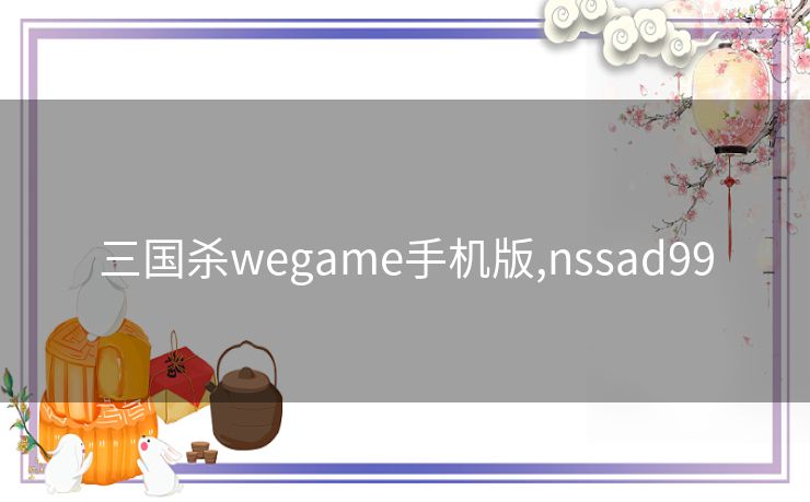 三国杀wegame手机版,nssad99