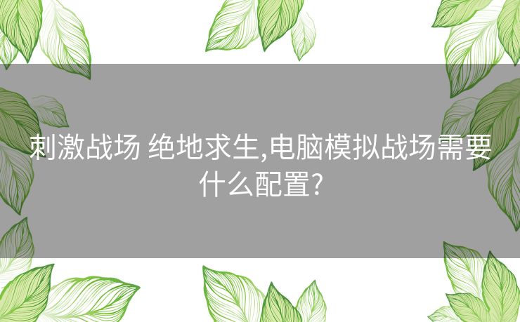 刺激战场 绝地求生,电脑模拟战场需要什么配置?