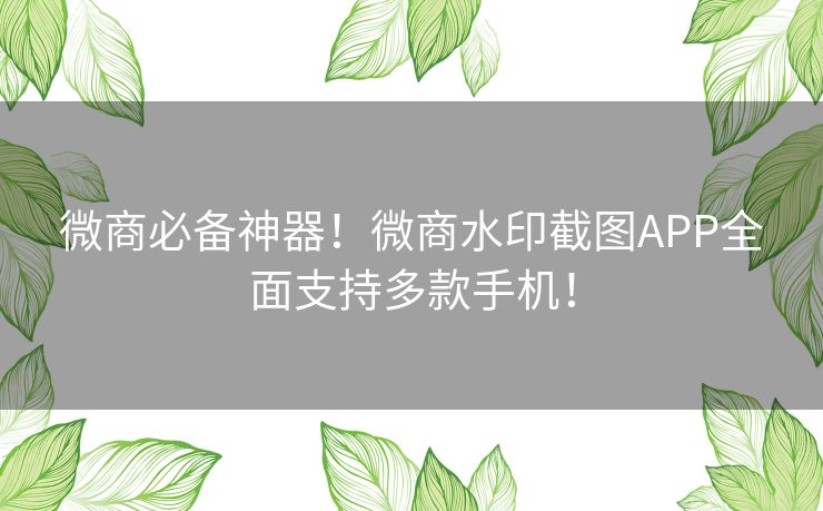 微商必备神器！微商水印截图APP全面支持多款手机！