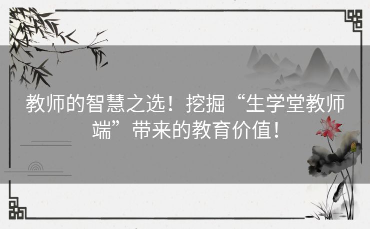 教师的智慧之选！挖掘“生学堂教师端”带来的教育价值！