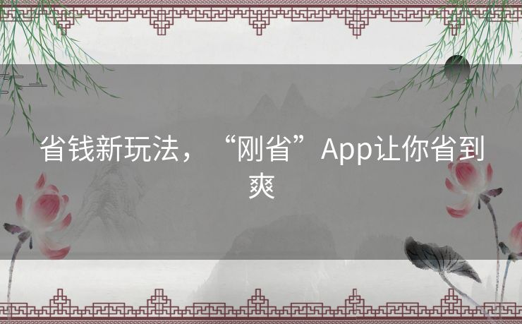 省钱新玩法，“刚省”App让你省到爽