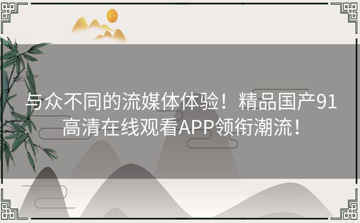 与众不同的流媒体体验！精品国产91高清在线观看APP领衔潮流！